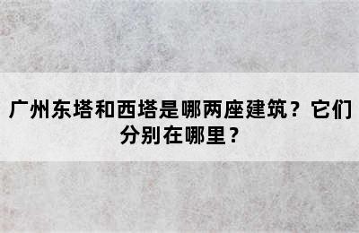 广州东塔和西塔是哪两座建筑？它们分别在哪里？