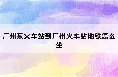 广州东火车站到广州火车站地铁怎么坐