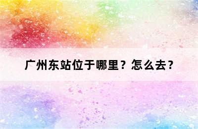 广州东站位于哪里？怎么去？