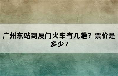 广州东站到厦门火车有几趟？票价是多少？