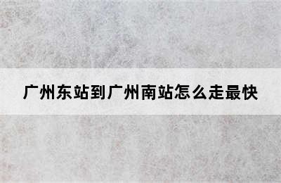 广州东站到广州南站怎么走最快