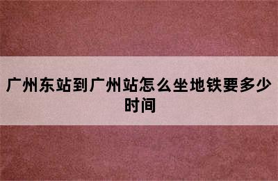 广州东站到广州站怎么坐地铁要多少时间