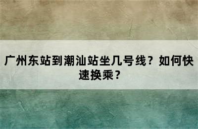 广州东站到潮汕站坐几号线？如何快速换乘？