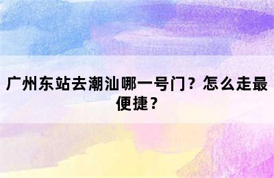 广州东站去潮汕哪一号门？怎么走最便捷？