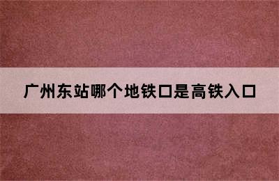 广州东站哪个地铁口是高铁入口