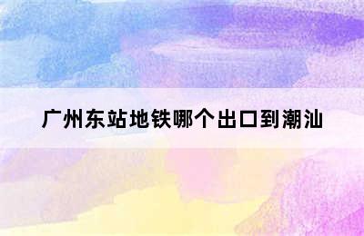 广州东站地铁哪个出口到潮汕