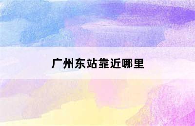 广州东站靠近哪里