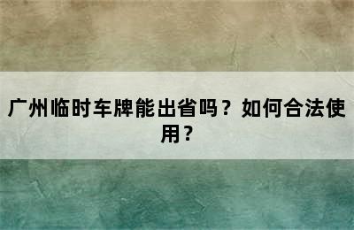 广州临时车牌能出省吗？如何合法使用？