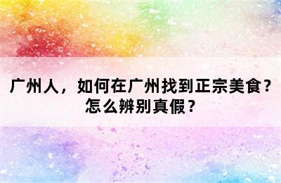 广州人，如何在广州找到正宗美食？怎么辨别真假？