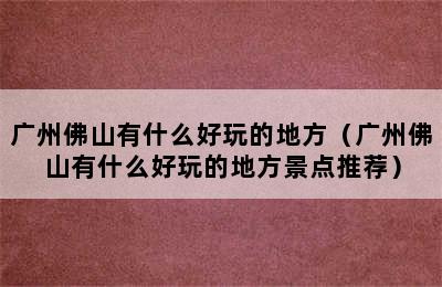 广州佛山有什么好玩的地方（广州佛山有什么好玩的地方景点推荐）