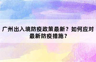 广州出入境防疫政策最新？如何应对最新防疫措施？