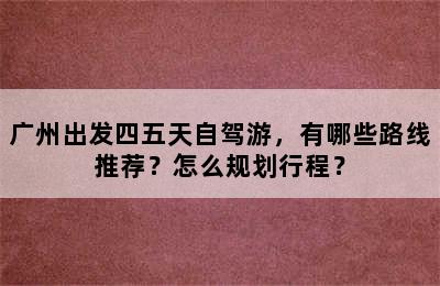 广州出发四五天自驾游，有哪些路线推荐？怎么规划行程？