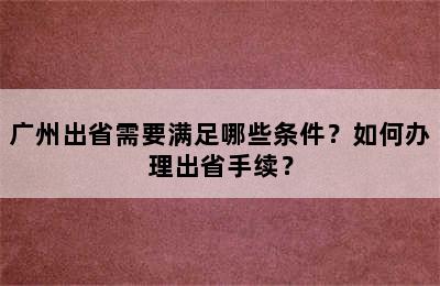 广州出省需要满足哪些条件？如何办理出省手续？