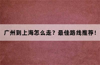 广州到上海怎么走？最佳路线推荐！