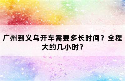 广州到义乌开车需要多长时间？全程大约几小时？