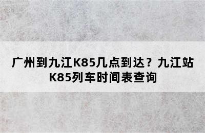 广州到九江K85几点到达？九江站K85列车时间表查询