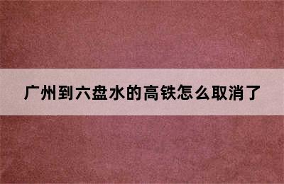 广州到六盘水的高铁怎么取消了