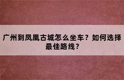 广州到凤凰古城怎么坐车？如何选择最佳路线？