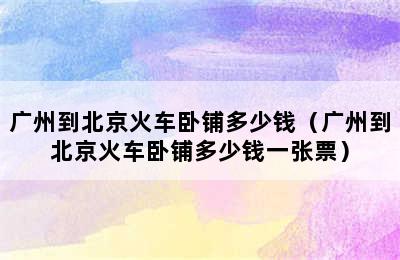 广州到北京火车卧铺多少钱（广州到北京火车卧铺多少钱一张票）