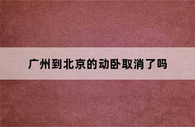 广州到北京的动卧取消了吗
