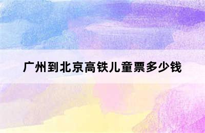 广州到北京高铁儿童票多少钱