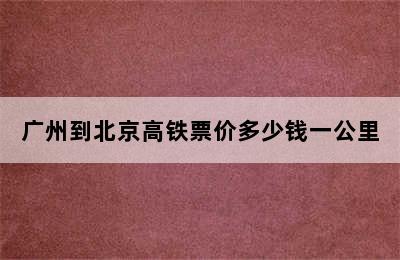 广州到北京高铁票价多少钱一公里