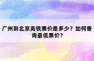 广州到北京高铁票价是多少？如何查询最低票价？