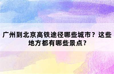 广州到北京高铁途径哪些城市？这些地方都有哪些景点？
