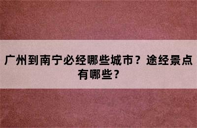 广州到南宁必经哪些城市？途经景点有哪些？
