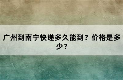 广州到南宁快递多久能到？价格是多少？