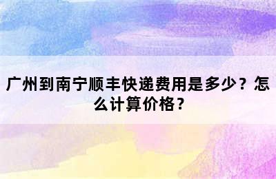 广州到南宁顺丰快递费用是多少？怎么计算价格？