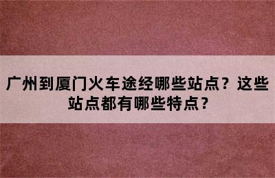 广州到厦门火车途经哪些站点？这些站点都有哪些特点？