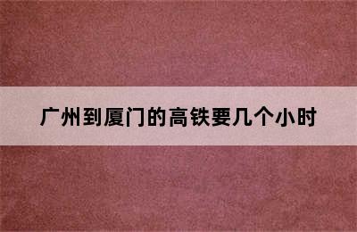 广州到厦门的高铁要几个小时