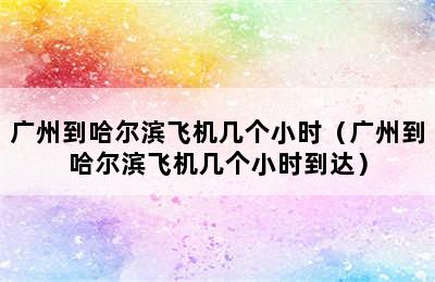 广州到哈尔滨飞机几个小时（广州到哈尔滨飞机几个小时到达）