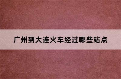 广州到大连火车经过哪些站点