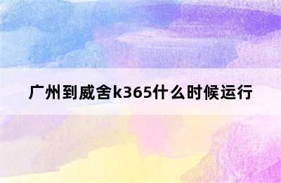 广州到威舍k365什么时候运行
