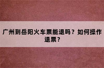 广州到岳阳火车票能退吗？如何操作退票？