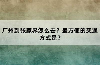 广州到张家界怎么去？最方便的交通方式是？