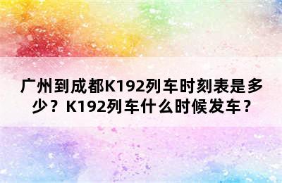广州到成都K192列车时刻表是多少？K192列车什么时候发车？