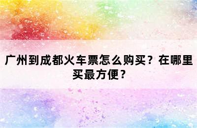 广州到成都火车票怎么购买？在哪里买最方便？