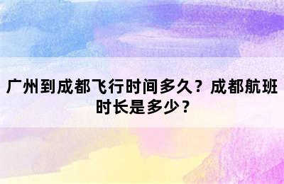 广州到成都飞行时间多久？成都航班时长是多少？