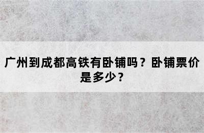 广州到成都高铁有卧铺吗？卧铺票价是多少？