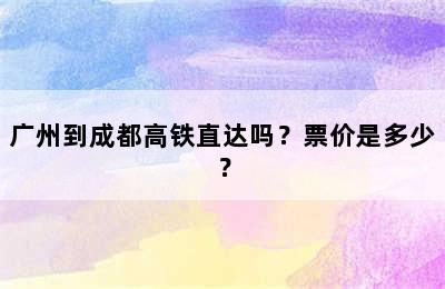广州到成都高铁直达吗？票价是多少？