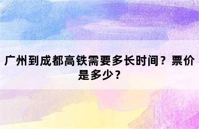 广州到成都高铁需要多长时间？票价是多少？