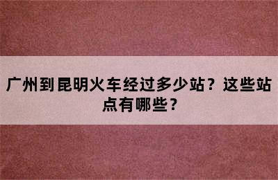 广州到昆明火车经过多少站？这些站点有哪些？