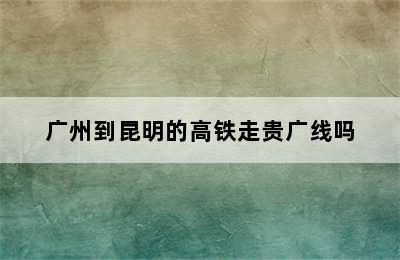 广州到昆明的高铁走贵广线吗