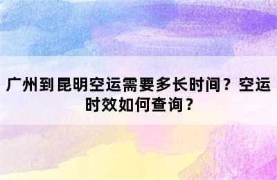 广州到昆明空运需要多长时间？空运时效如何查询？