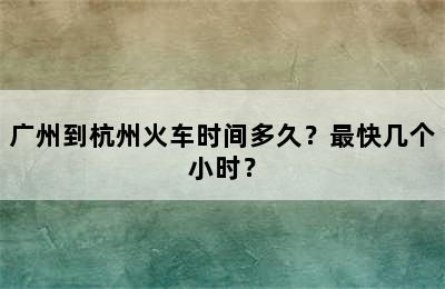 广州到杭州火车时间多久？最快几个小时？
