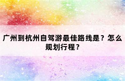 广州到杭州自驾游最佳路线是？怎么规划行程？