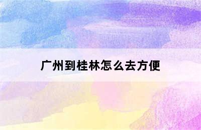 广州到桂林怎么去方便